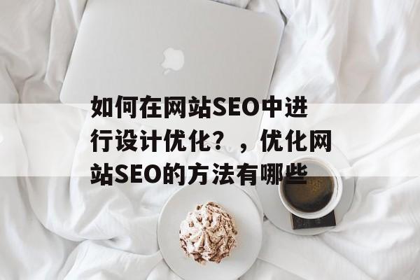 如何在网站SEO中进行设计优化?,优化网站SEO的方法有哪些 如何在网站SEO中进行设计优化?,优化网站SEO的方法有哪些