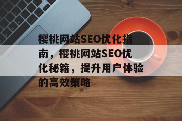 樱桃网站SEO优化指南,樱桃网站SEO优化秘籍,提升用户体验的高效策略 樱桃网站SEO优化指南,樱桃网站SEO优化秘籍,提升用户体验的高效策略