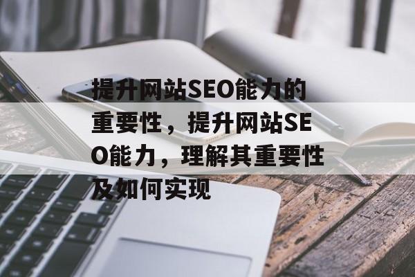 提升网站SEO能力的重要性,提升网站SEO能力,理解其重要性及如何实现 提升网站SEO能力的重要性,提升网站SEO能力,理解其重要性及如何实现