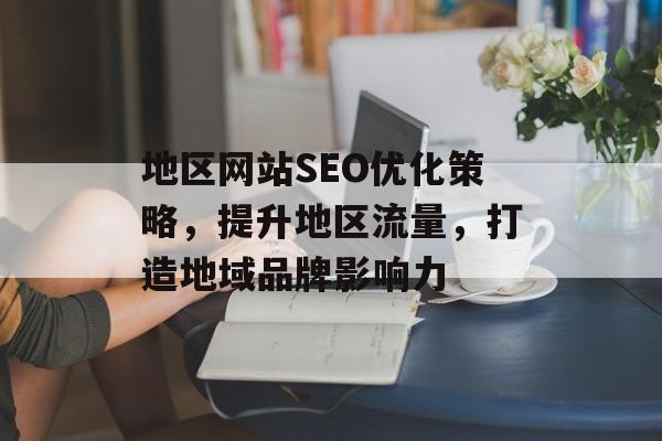 地区网站SEO优化策略,提升地区流量,打造地域品牌影响力 地区网站SEO优化策略,提升地区流量,打造地域品牌影响力