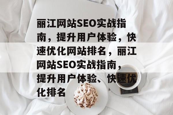 丽江网站SEO实战指南,提升用户体验,快速优化网站排名,丽江网站SEO实战指南,提升用户体验、快速优化排名 丽江网站SEO实战指南,提升用户体验,快速优化网站排名,丽江网站SEO实战指南,提升用户体验、快速优化排名