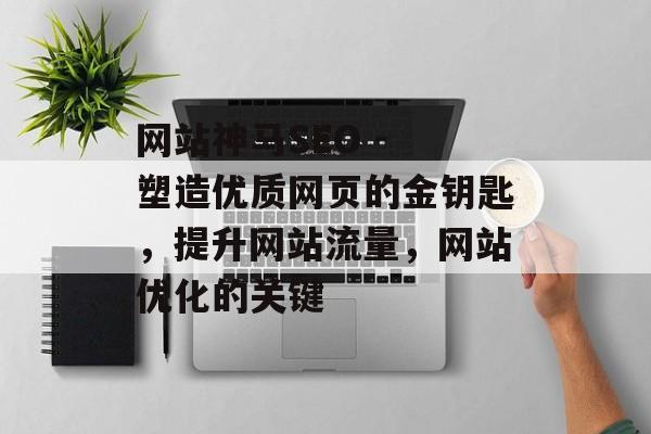 网站神马SEO - 塑造优质网页的金钥匙,提升网站流量,网站优化的关键 网站神马SEO - 塑造优质网页的金钥匙,提升网站流量,网站优化的关键