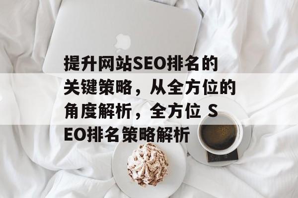 提升网站SEO排名的关键策略,从全方位的角度解析,全方位 SEO排名策略解析 提升网站SEO排名的关键策略,从全方位的角度解析,全方位 SEO排名策略解析