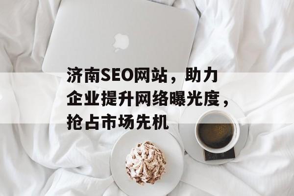 济南SEO网站,助力企业提升网络曝光度,抢占市场先机 济南SEO网站,助力企业提升网络曝光度,抢占市场先机