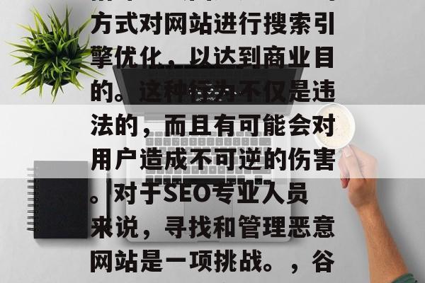 SEO中的恶意网站是指那些试图通过恶意的方式对网站进行搜索引擎优化,以达到商业目的。这种行为不仅是违法的,而且有可能会对用户造成不可逆的伤害。对于SEO专业人员来说,寻找和管理恶意网站是一项挑战。,谷歌黑帽,恶意网站及其对SEO的影响分析 SEO中的恶意网站是指那些试图通过恶意的方式对网站进行搜索引擎优化,以达到商业目的。这种行为不仅是违法的,而且有可能会对用户造成不可逆的伤害。对于SEO专业人员来说,寻找和管理恶意网站是一项挑战。,谷歌黑帽,恶意网站及其对SEO的影响分析
