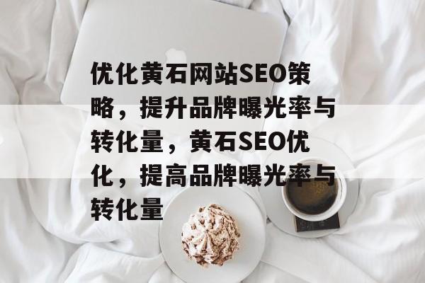 优化黄石网站SEO策略，提升品牌曝光率与转化量，黄石SEO优化，提高品牌曝光率与转化量