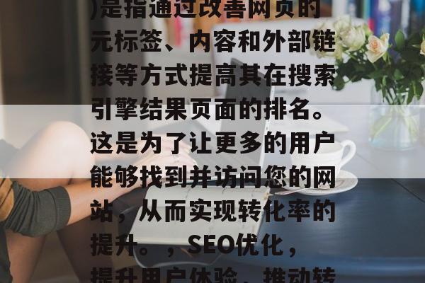 SEO(搜索引擎优化)是指通过改善网页的元标签、内容和外部链接等方式提高其在搜索引擎结果页面的排名。这是为了让更多的用户能够找到并访问您的网站，从而实现转化率的提升。，SEO优化，提升用户体验，推动转化率增长