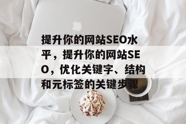 提升你的网站SEO水平,提升你的网站SEO,优化关键字、结构和元标签的关键步骤 提升你的网站SEO水平,提升你的网站SEO,优化关键字、结构和元标签的关键步骤