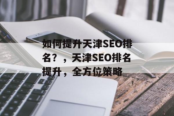 如何提升天津SEO排名?,天津SEO排名提升,全方位策略 如何提升天津SEO排名?,天津SEO排名提升,全方位策略
