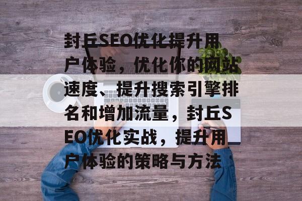 封丘SEO优化提升用户体验,优化你的网站速度、提升搜索引擎排名和增加流量,封丘SEO优化实战,提升用户体验的策略与方法 封丘SEO优化提升用户体验,优化你的网站速度、提升搜索引擎排名和增加流量,封丘SEO优化实战,提升用户体验的策略与方法
