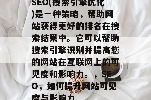 SEO(搜索引擎优化)是一种策略,帮助网站获得更好的排名在搜索结果中。它可以帮助搜索引擎识别并提高您的网站在互联网上的可见度和影响力。,SEO,如何提升网站可见度与影响力 SEO(搜索引擎优化)是一种策略,帮助网站获得更好的排名在搜索结果中。它可以帮助搜索引擎识别并提高您的网站在互联网上的可见度和影响力。,SEO,如何提升网站可见度与影响力