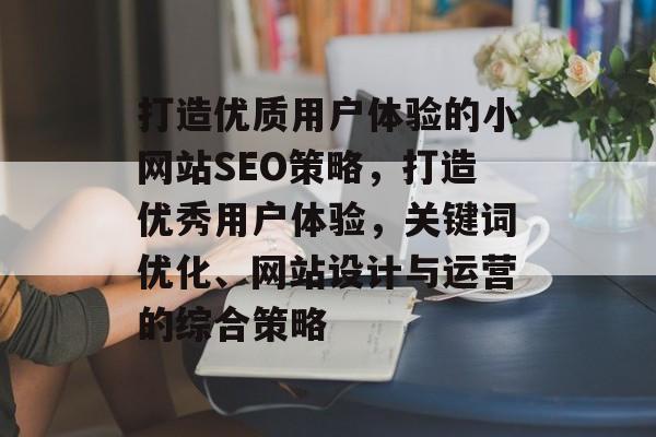 打造优质用户体验的小网站SEO策略，打造优秀用户体验，关键词优化、网站设计与运营的综合策略
