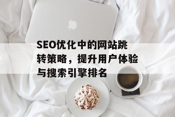 SEO优化中的网站跳转策略,提升用户体验与搜索引擎排名 SEO优化中的网站跳转策略,提升用户体验与搜索引擎排名