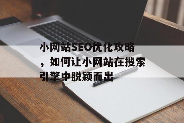 小网站SEO优化攻略,如何让小网站在搜索引擎中脱颖而出 小网站SEO优化攻略,如何让小网站在搜索引擎中脱颖而出