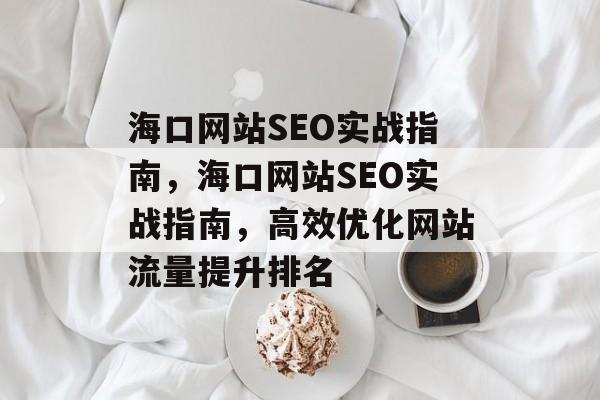 海口网站SEO实战指南,海口网站SEO实战指南,高效优化网站流量提升排名 海口网站SEO实战指南,海口网站SEO实战指南,高效优化网站流量提升排名