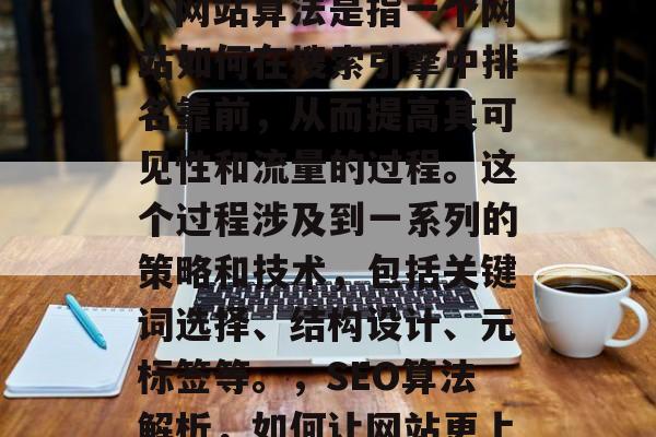 SEO(搜索引擎优化)网站算法是指一个网站如何在搜索引擎中排名靠前,从而提高其可见性和流量的过程。这个过程涉及到一系列的策略和技术,包括关键词选择、结构设计、元标签等。,SEO算法解析,如何让网站更上一层楼? SEO(搜索引擎优化)网站算法是指一个网站如何在搜索引擎中排名靠前,从而提高其可见性和流量的过程。这个过程涉及到一系列的策略和技术,包括关键词选择、结构设计、元标签等。,SEO算法解析,如何让网站更上一层楼?