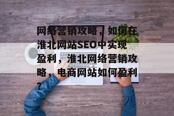 网络营销攻略,如何在淮北网站SEO中实现盈利,淮北网络营销攻略,电商网站如何盈利? 网络营销攻略,如何在淮北网站SEO中实现盈利,淮北网络营销攻略,电商网站如何盈利?