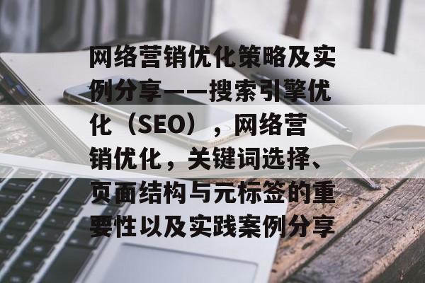 网络营销优化策略及实例分享——搜索引擎优化(SEO),网络营销优化,关键词选择、页面结构与元标签的重要性以及实践案例分享 网络营销优化策略及实例分享——搜索引擎优化(SEO),网络营销优化,关键词选择、页面结构与元标签的重要性以及实践案例分享
