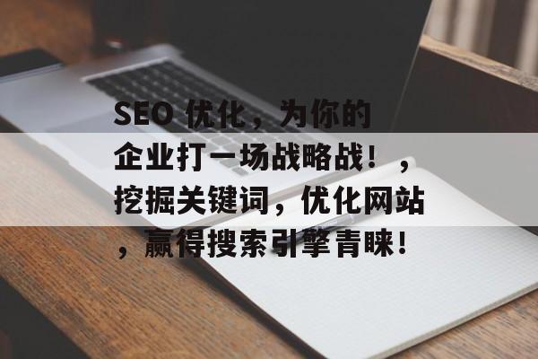 SEO 优化,为你的企业打一场战略战!,挖掘关键词,优化网站,赢得搜索引擎青睐! SEO 优化,为你的企业打一场战略战!,挖掘关键词,优化网站,赢得搜索引擎青睐!