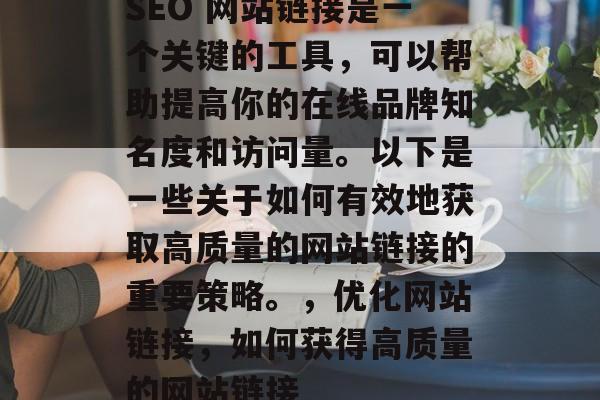 SEO 网站链接是一个关键的工具,可以帮助提高你的在线品牌知名度和访问量。以下是一些关于如何有效地获取高质量的网站链接的重要策略。,优化网站链接,如何获得高质量的网站链接 SEO 网站链接是一个关键的工具,可以帮助提高你的在线品牌知名度和访问量。以下是一些关于如何有效地获取高质量的网站链接的重要策略。,优化网站链接,如何获得高质量的网站链接