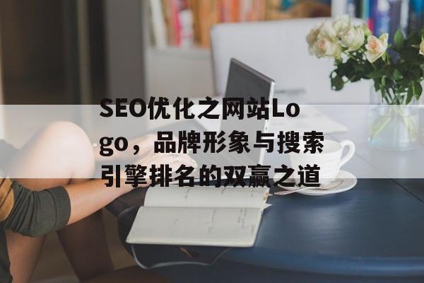 SEO优化之网站Logo,品牌形象与搜索引擎排名的双赢之道 SEO优化之网站Logo,品牌形象与搜索引擎排名的双赢之道