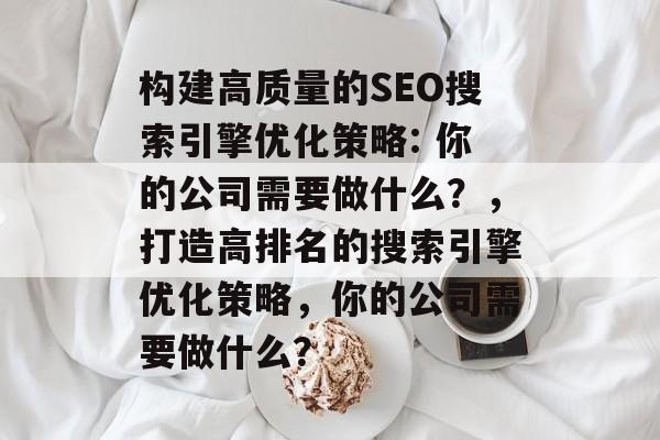构建高质量的SEO搜索引擎优化策略: 你的公司需要做什么?,打造高排名的搜索引擎优化策略,你的公司需要做什么? 构建高质量的SEO搜索引擎优化策略: 你的公司需要做什么?,打造高排名的搜索引擎优化策略,你的公司需要做什么?