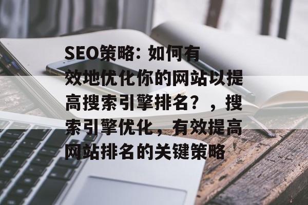 SEO策略: 如何有效地优化你的网站以提高搜索引擎排名?,搜索引擎优化,有效提高网站排名的关键策略 SEO策略: 如何有效地优化你的网站以提高搜索引擎排名?,搜索引擎优化,有效提高网站排名的关键策略