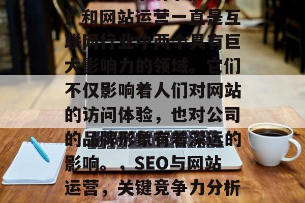 SEO(搜索引擎优化)和网站运营一直是互联网行业中两个具有巨大影响力的领域。它们不仅影响着人们对网站的访问体验,也对公司的品牌形象有着深远的影响。,SEO与网站运营,关键竞争力分析与公司形象塑造策略 SEO(搜索引擎优化)和网站运营一直是互联网行业中两个具有巨大影响力的领域。它们不仅影响着人们对网站的访问体验,也对公司的品牌形象有着深远的影响。,SEO与网站运营,关键竞争力分析与公司形象塑造策略
