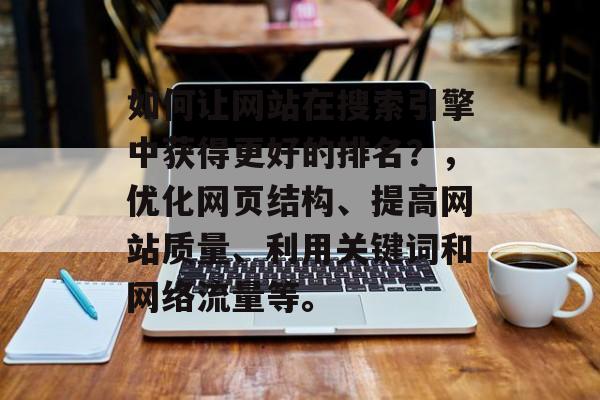 如何让网站在搜索引擎中获得更好的排名?,优化网页结构、提高网站质量、利用关键词和网络流量等。 如何让网站在搜索引擎中获得更好的排名?,优化网页结构、提高网站质量、利用关键词和网络流量等。