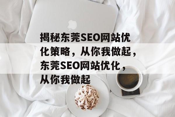 揭秘东莞SEO网站优化策略,从你我做起,东莞SEO网站优化,从你我做起 揭秘东莞SEO网站优化策略,从你我做起,东莞SEO网站优化,从你我做起