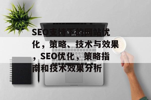 SEO支持下的网站优化,策略、技术与效果,SEO优化,策略指南和技术效果分析 SEO支持下的网站优化,策略、技术与效果,SEO优化,策略指南和技术效果分析