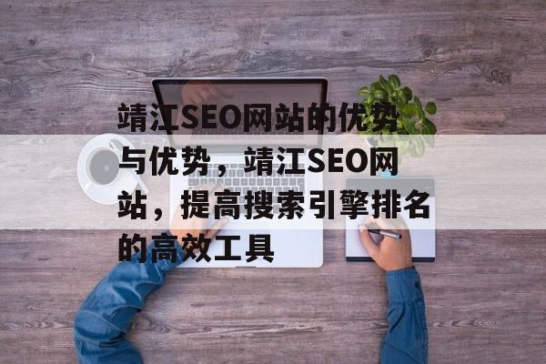 靖江SEO网站的优势与优势,靖江SEO网站,提高搜索引擎排名的高效工具 靖江SEO网站的优势与优势,靖江SEO网站,提高搜索引擎排名的高效工具