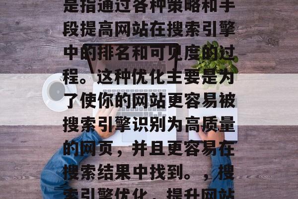 搜索引擎优化(SEO)的主要网站。SEO是指通过各种策略和手段提高网站在搜索引擎中的排名和可见度的过程。这种优化主要是为了使你的网站更容易被搜索引擎识别为高质量的网页,并且更容易在搜索结果中找到。,搜索引擎优化,提升网站排名与可见度的关键方法 搜索引擎优化(SEO)的主要网站。SEO是指通过各种策略和手段提高网站在搜索引擎中的排名和可见度的过程。这种优化主要是为了使你的网站更容易被搜索引擎识别为高质量的网页,并且更容易在搜索结果中找到。,搜索引擎优化,提升网站排名与可见度的关键方法