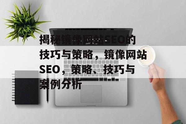 揭秘镜像网站SEO的技巧与策略,镜像网站SEO,策略、技巧与案例分析 揭秘镜像网站SEO的技巧与策略,镜像网站SEO,策略、技巧与案例分析