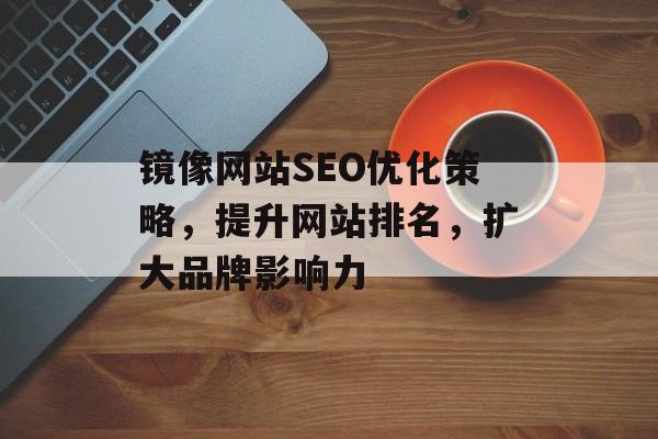 镜像网站SEO优化策略，提升网站排名，扩大品牌影响力