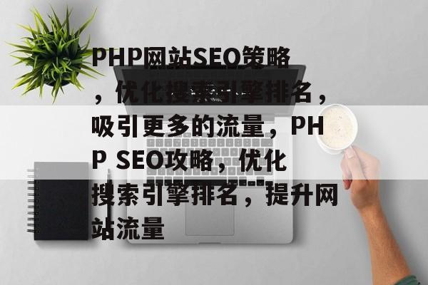 PHP网站SEO策略,优化搜索引擎排名,吸引更多的流量,PHP SEO攻略,优化搜索引擎排名,提升网站流量 PHP网站SEO策略,优化搜索引擎排名,吸引更多的流量,PHP SEO攻略,优化搜索引擎排名,提升网站流量
