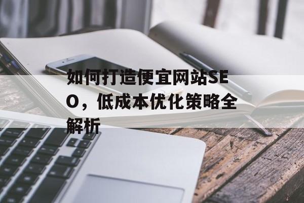 如何打造便宜网站SEO,低成本优化策略全解析 如何打造便宜网站SEO,低成本优化策略全解析