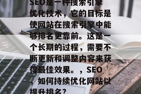 SEO是一种搜索引擎优化技术，它的目标是使网站在搜索引擎中能够排名更靠前。这是一个长期的过程，需要不断更新和调整内容来获得最佳效果。，SEO，如何持续优化网站以提升排名?