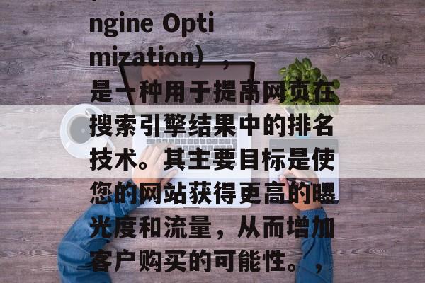 SEO是指搜索引擎优化(Search Engine Optimization),是一种用于提高网页在搜索引擎结果中的排名技术。其主要目标是使您的网站获得更高的曝光度和流量,从而增加客户购买的可能性。,SEO技巧,提升网页曝光度与流量的关键 SEO是指搜索引擎优化(Search Engine Optimization),是一种用于提高网页在搜索引擎结果中的排名技术。其主要目标是使您的网站获得更高的曝光度和流量,从而增加客户购买的可能性。,SEO技巧,提升网页曝光度与流量的关键