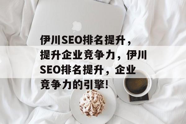 伊川SEO排名提升,提升企业竞争力,伊川SEO排名提升,企业竞争力的引擎! 伊川SEO排名提升,提升企业竞争力,伊川SEO排名提升,企业竞争力的引擎!