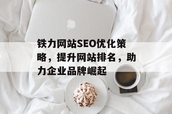 铁力网站SEO优化策略,提升网站排名,助力企业品牌崛起 铁力网站SEO优化策略,提升网站排名,助力企业品牌崛起