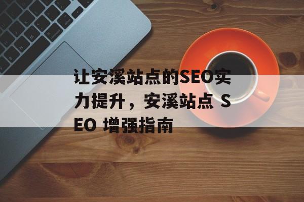 让安溪站点的SEO实力提升,安溪站点 SEO 增强指南 让安溪站点的SEO实力提升,安溪站点 SEO 增强指南