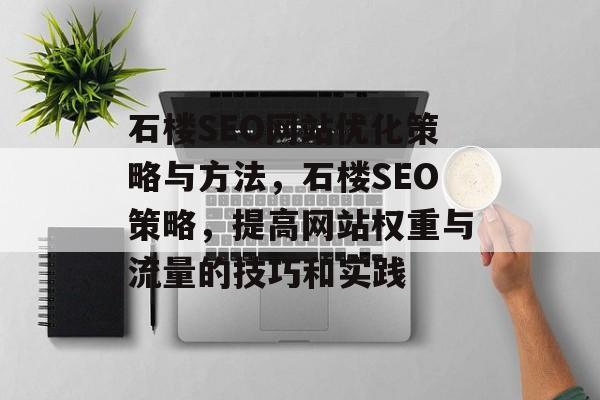 石楼SEO网站优化策略与方法,石楼SEO策略,提高网站权重与流量的技巧和实践 石楼SEO网站优化策略与方法,石楼SEO策略,提高网站权重与流量的技巧和实践