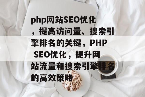 php网站SEO优化,提高访问量、搜索引擎排名的关键,PHP SEO优化,提升网站流量和搜索引擎排名的高效策略 php网站SEO优化,提高访问量、搜索引擎排名的关键,PHP SEO优化,提升网站流量和搜索引擎排名的高效策略