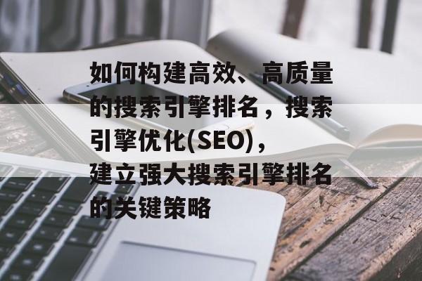如何构建高效、高质量的搜索引擎排名，搜索引擎优化(SEO)，建立强大搜索引擎排名的关键策略