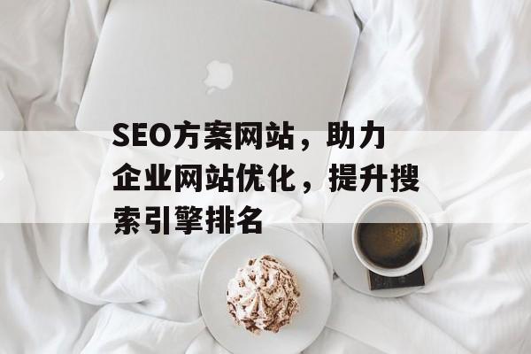 SEO方案网站,助力企业网站优化,提升搜索引擎排名 SEO方案网站,助力企业网站优化,提升搜索引擎排名