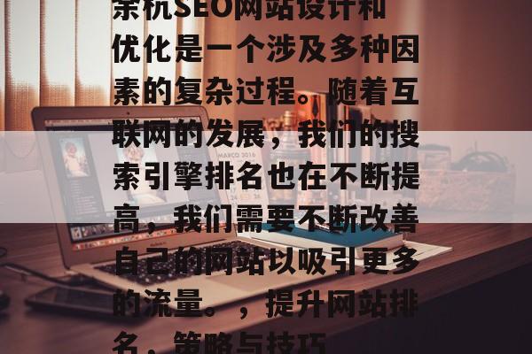 余杭SEO网站设计和优化是一个涉及多种因素的复杂过程。随着互联网的发展,我们的搜索引擎排名也在不断提高,我们需要不断改善自己的网站以吸引更多的流量。,提升网站排名,策略与技巧 余杭SEO网站设计和优化是一个涉及多种因素的复杂过程。随着互联网的发展,我们的搜索引擎排名也在不断提高,我们需要不断改善自己的网站以吸引更多的流量。,提升网站排名,策略与技巧