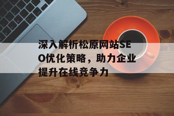 深入解析松原网站SEO优化策略，助力企业提升在线竞争力
