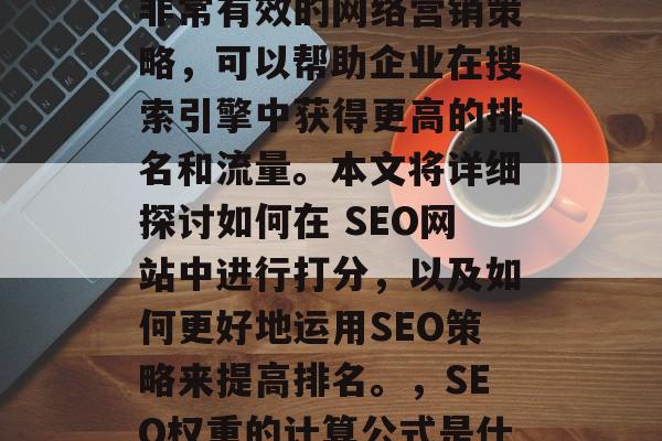 SEO网站打分是一种非常有效的网络营销策略,可以帮助企业在搜索引擎中获得更高的排名和流量。本文将详细探讨如何在 SEO网站中进行打分,以及如何更好地运用SEO策略来提高排名。,SEO权重的计算公式是什么? SEO网站打分是一种非常有效的网络营销策略,可以帮助企业在搜索引擎中获得更高的排名和流量。本文将详细探讨如何在 SEO网站中进行打分,以及如何更好地运用SEO策略来提高排名。,SEO权重的计算公式是什么?