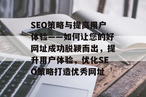 SEO策略与提高用户体验——如何让您的好网址成功脱颖而出，提升用户体验，优化SEO策略打造优秀网址